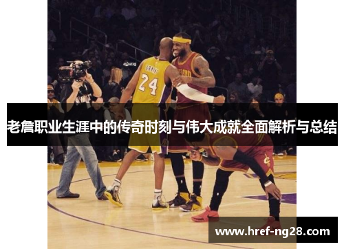 老詹职业生涯中的传奇时刻与伟大成就全面解析与总结 老詹职业生涯中的传奇时刻与伟大成就全面解析与总结