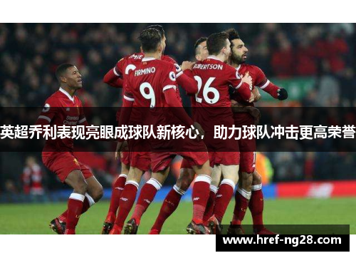 英超乔利表现亮眼成球队新核心,助力球队冲击更高荣誉 英超乔利表现亮眼成球队新核心,助力球队冲击更高荣誉
