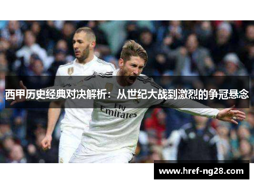 西甲历史经典对决解析：从世纪大战到激烈的争冠悬念