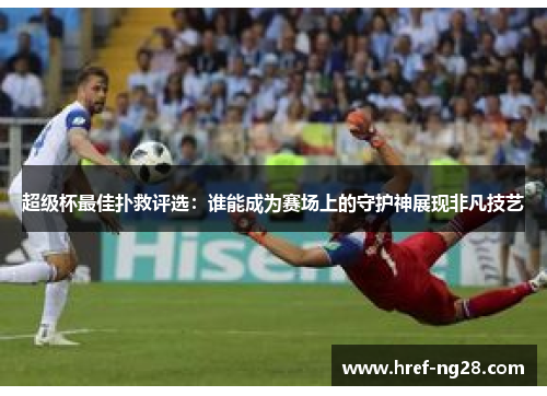 超级杯最佳扑救评选：谁能成为赛场上的守护神展现非凡技艺