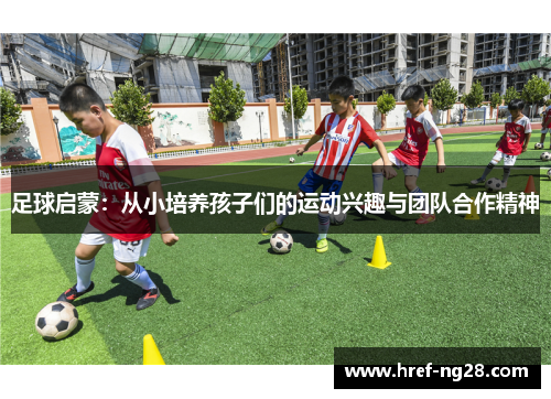 足球启蒙:从小培养孩子们的运动兴趣与团队合作精神 足球启蒙:从小培养孩子们的运动兴趣与团队合作精神