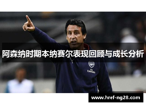 阿森纳时期本纳赛尔表现回顾与成长分析 阿森纳时期本纳赛尔表现回顾与成长分析