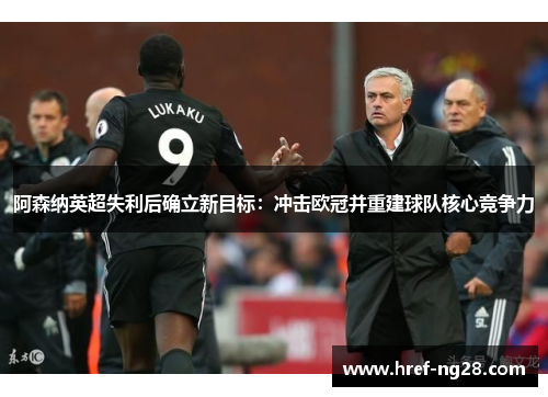 阿森纳英超失利后确立新目标:冲击欧冠并重建球队核心竞争力 阿森纳英超失利后确立新目标:冲击欧冠并重建球队核心竞争力