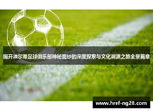 揭开波尔蒂足球俱乐部神秘面纱的深度探索与文化溯源之旅全景篇章 揭开波尔蒂足球俱乐部神秘面纱的深度探索与文化溯源之旅全景篇章