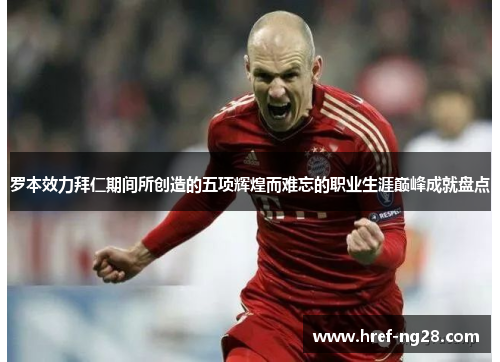 罗本效力拜仁期间所创造的五项辉煌而难忘的职业生涯巅峰成就盘点