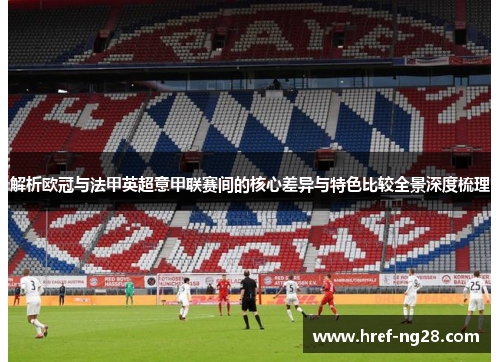 解析欧冠与法甲英超意甲联赛间的核心差异与特色比较全景深度梳理