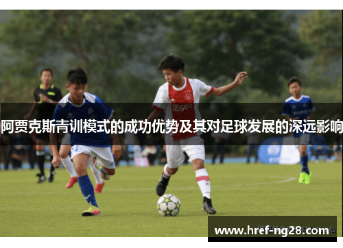阿贾克斯青训模式的成功优势及其对足球发展的深远影响 阿贾克斯青训模式的成功优势及其对足球发展的深远影响