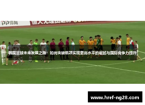 韩国足球未来发展之路：如何突破瓶颈实现更高水平的崛起与国际竞争力提升