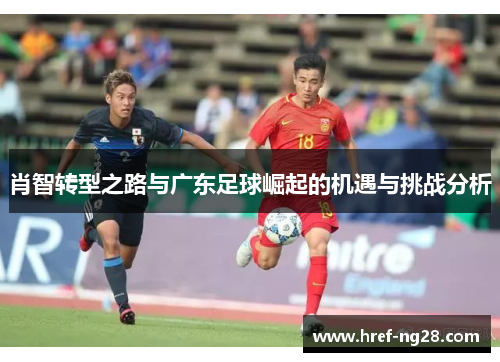肖智转型之路与广东足球崛起的机遇与挑战分析 肖智转型之路与广东足球崛起的机遇与挑战分析