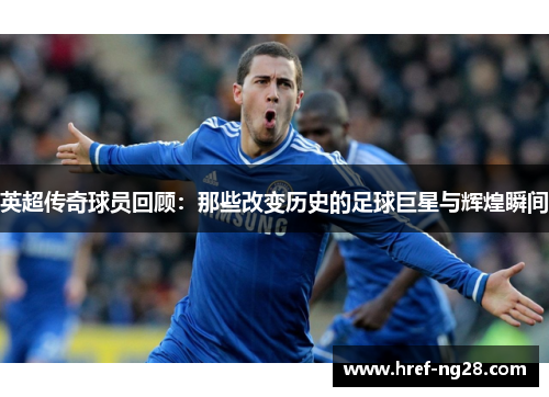 英超传奇球员回顾:那些改变历史的足球巨星与辉煌瞬间 英超传奇球员回顾:那些改变历史的足球巨星与辉煌瞬间