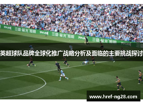 英超球队品牌全球化推广战略分析及面临的主要挑战探讨 英超球队品牌全球化推广战略分析及面临的主要挑战探讨