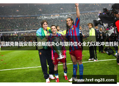 范戴克备战安菲尔德展现决心与期待信心全力以赴冲击胜利 范戴克备战安菲尔德展现决心与期待信心全力以赴冲击胜利