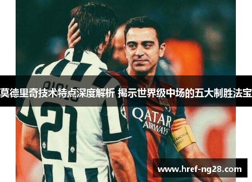莫德里奇技术特点深度解析 揭示世界级中场的五大制胜法宝 莫德里奇技术特点深度解析 揭示世界级中场的五大制胜法宝