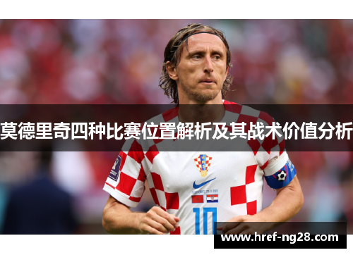 莫德里奇四种比赛位置解析及其战术价值分析 莫德里奇四种比赛位置解析及其战术价值分析