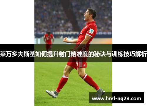 莱万多夫斯基如何提升射门精准度的秘诀与训练技巧解析 莱万多夫斯基如何提升射门精准度的秘诀与训练技巧解析