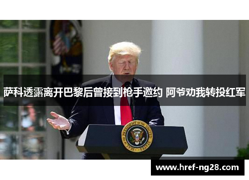 萨科透露离开巴黎后曾接到枪手邀约 阿爷劝我转投红军 萨科透露离开巴黎后曾接到枪手邀约 阿爷劝我转投红军