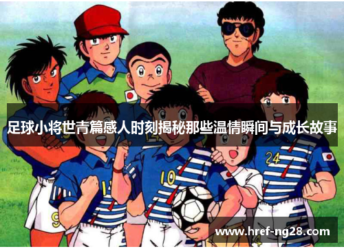 足球小将世青篇感人时刻揭秘那些温情瞬间与成长故事 足球小将世青篇感人时刻揭秘那些温情瞬间与成长故事