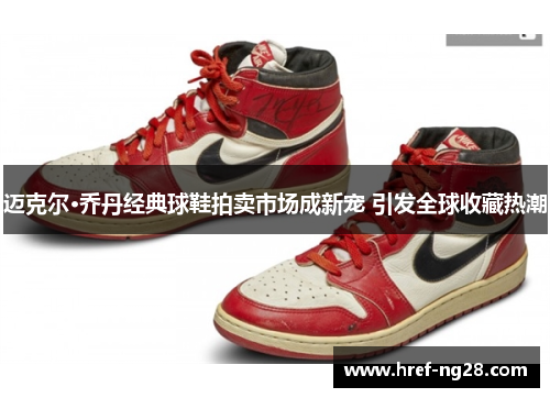 迈克尔·乔丹经典球鞋拍卖市场成新宠 引发全球收藏热潮 迈克尔·乔丹经典球鞋拍卖市场成新宠 引发全球收藏热潮