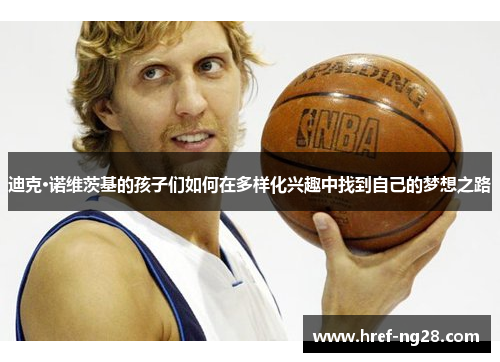 迪克·诺维茨基的孩子们如何在多样化兴趣中找到自己的梦想之路 迪克·诺维茨基的孩子们如何在多样化兴趣中找到自己的梦想之路