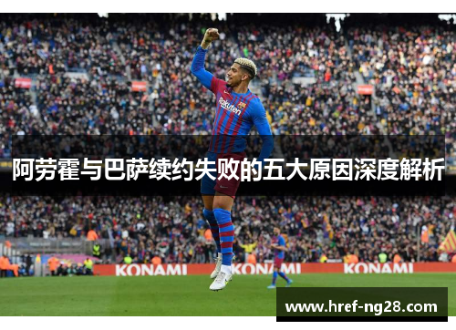阿劳霍与巴萨续约失败的五大原因深度解析 阿劳霍与巴萨续约失败的五大原因深度解析