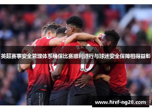 英超赛事安全管理体系确保比赛顺利进行与球迷安全保障相得益彰 英超赛事安全管理体系确保比赛顺利进行与球迷安全保障相得益彰