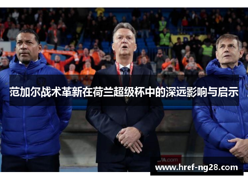 范加尔战术革新在荷兰超级杯中的深远影响与启示 范加尔战术革新在荷兰超级杯中的深远影响与启示