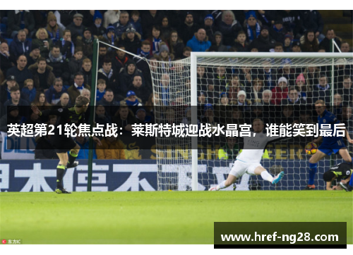 英超第21轮焦点战：莱斯特城迎战水晶宫，谁能笑到最后