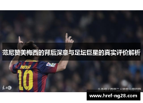 范尼赞美梅西的背后深意与足坛巨星的真实评价解析 范尼赞美梅西的背后深意与足坛巨星的真实评价解析