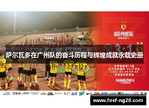 萨尔瓦多在广州队的奋斗历程与辉煌成就永载史册