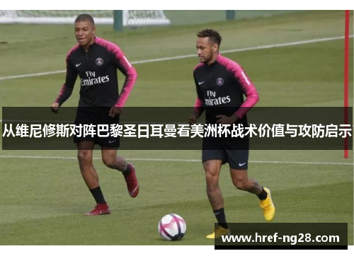 从维尼修斯对阵巴黎圣日耳曼看美洲杯战术价值与攻防启示