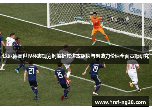 以厄德高世界杯表现为例解析其进攻组织与创造力价值全面贡献研究