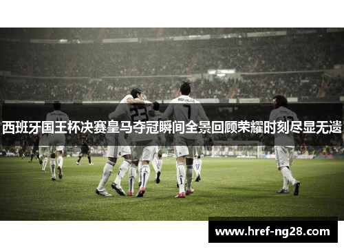 西班牙国王杯决赛皇马夺冠瞬间全景回顾荣耀时刻尽显无遗