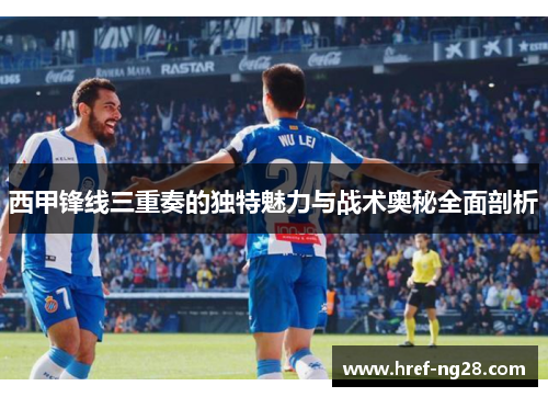 西甲锋线三重奏的独特魅力与战术奥秘全面剖析