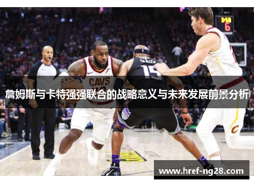 詹姆斯与卡特强强联合的战略意义与未来发展前景分析