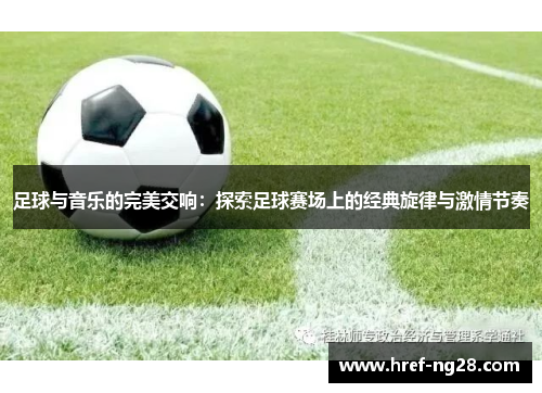 足球与音乐的完美交响：探索足球赛场上的经典旋律与激情节奏