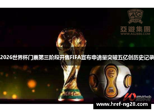 2026世界杯门票第三阶段开售FIFA宣布申请量突破五亿创历史记录