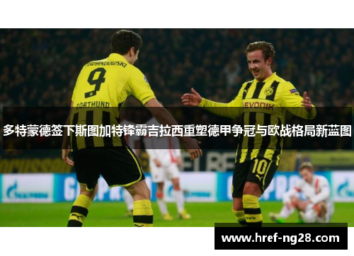 多特蒙德签下斯图加特锋霸吉拉西重塑德甲争冠与欧战格局新蓝图