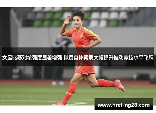 女足比赛对抗强度显著增强 球员身体素质大幅提升推动竞技水平飞跃