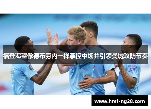 福登渴望像德布劳内一样掌控中场并引领曼城攻防节奏