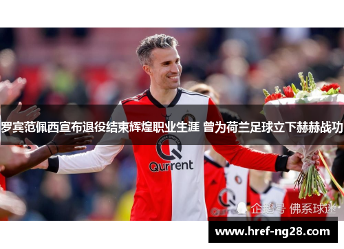 罗宾范佩西宣布退役结束辉煌职业生涯 曾为荷兰足球立下赫赫战功