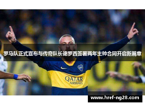 罗马队正式宣布与传奇队长德罗西签署两年主帅合同开启新篇章