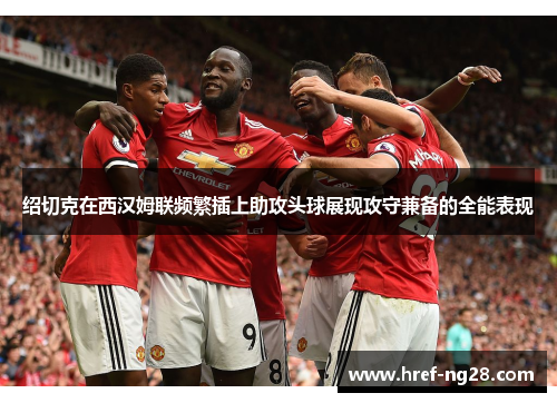 绍切克在西汉姆联频繁插上助攻头球展现攻守兼备的全能表现