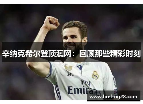 辛纳克希尔登顶澳网：回顾那些精彩时刻