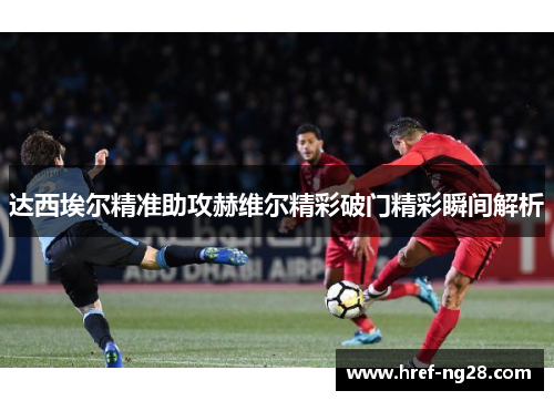 达西埃尔精准助攻赫维尔精彩破门精彩瞬间解析