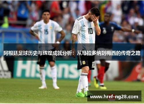 阿根廷足球历史与辉煌成就分析：从马拉多纳到梅西的传奇之路