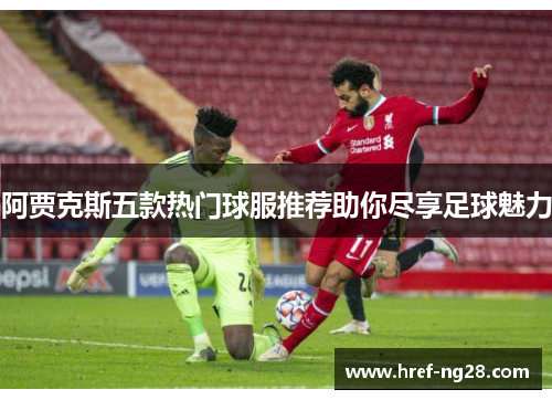 阿贾克斯五款热门球服推荐助你尽享足球魅力
