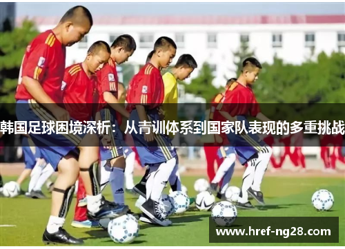 韩国足球困境深析:从青训体系到国家队表现的多重挑战 韩国足球困境深析:从青训体系到国家队表现的多重挑战