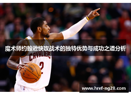 魔术师约翰逊快攻战术的独特优势与成功之道分析 魔术师约翰逊快攻战术的独特优势与成功之道分析
