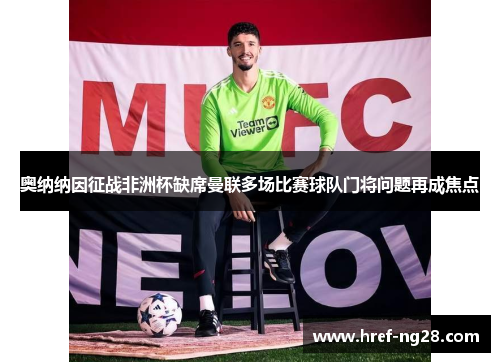 奥纳纳因征战非洲杯缺席曼联多场比赛球队门将问题再成焦点