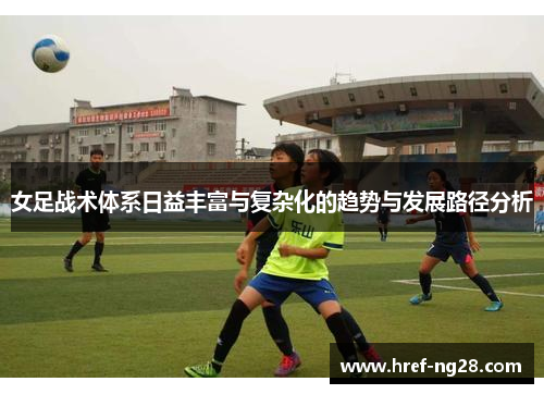 女足战术体系日益丰富与复杂化的趋势与发展路径分析 女足战术体系日益丰富与复杂化的趋势与发展路径分析
